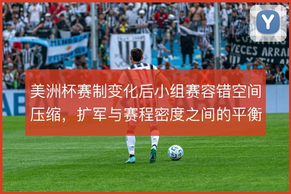 美洲杯赛制变化后小组赛容错空间压缩，扩军与赛程密度之间的平衡怎么取舍