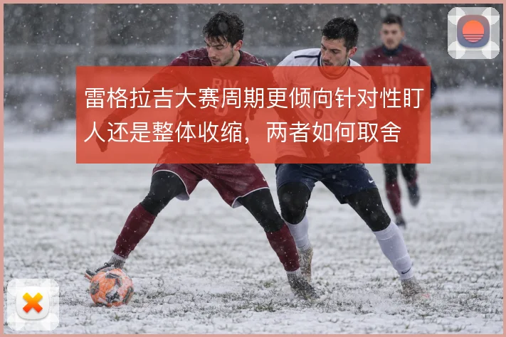 雷格拉吉大赛周期更倾向针对性盯人还是整体收缩,两者如何取舍