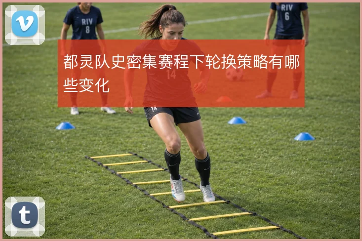 都灵队史密集赛程下轮换策略有哪些变化