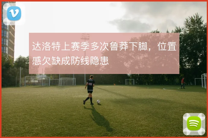 达洛特上赛季多次鲁莽下脚，位置感欠缺成防线隐患