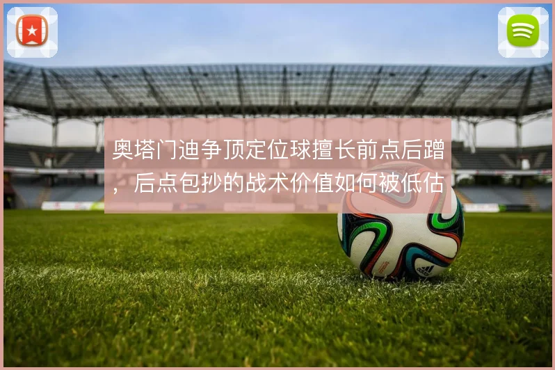 奥塔门迪争顶定位球擅长前点后蹭，后点包抄的战术价值如何被低估