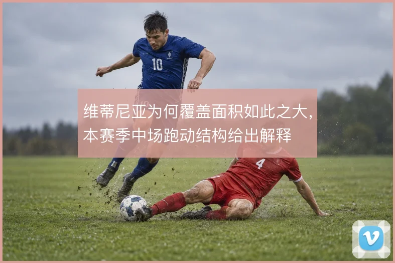 维蒂尼亚为何覆盖面积如此之大,本赛季中场跑动结构给出解释