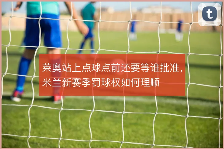 莱奥站上点球点前还要等谁批准，米兰新赛季罚球权如何理顺