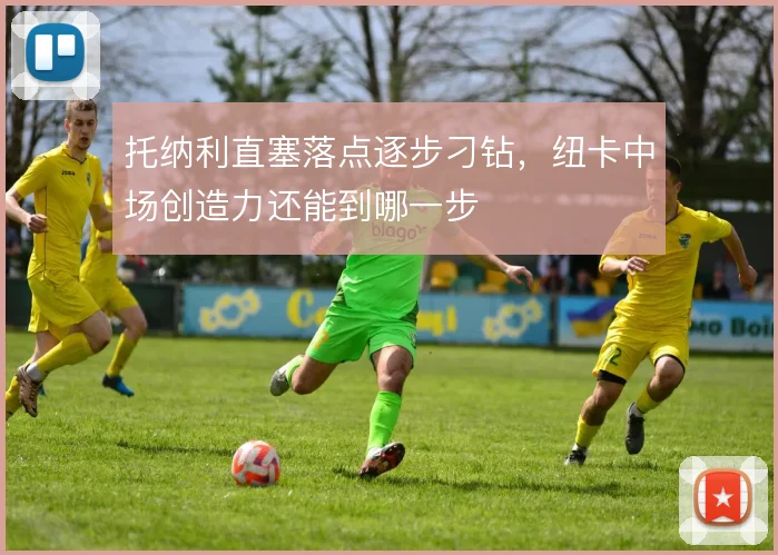 托纳利直塞落点逐步刁钻，纽卡中场创造力还能到哪一步