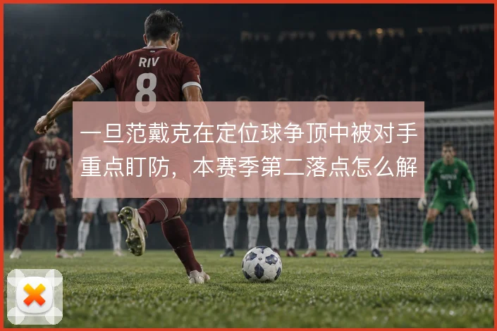 一旦范戴克在定位球争顶中被对手重点盯防，本赛季第二落点怎么解