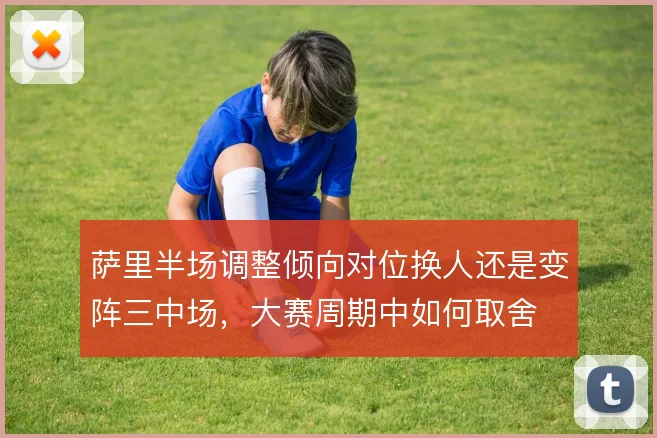 萨里半场调整倾向对位换人还是变阵三中场,大赛周期中如何取舍